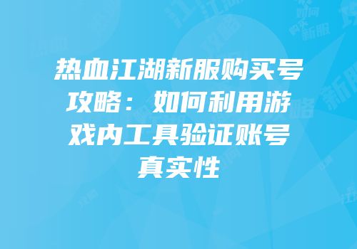 热血江湖新服购买号攻略：如何利用游戏内工具验证账号真实性