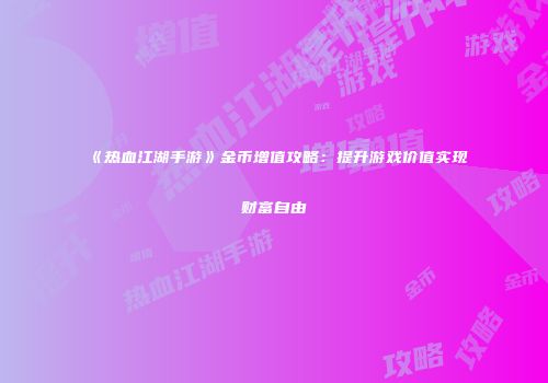 《热血江湖手游》金币增值攻略：提升游戏价值实现财富自由