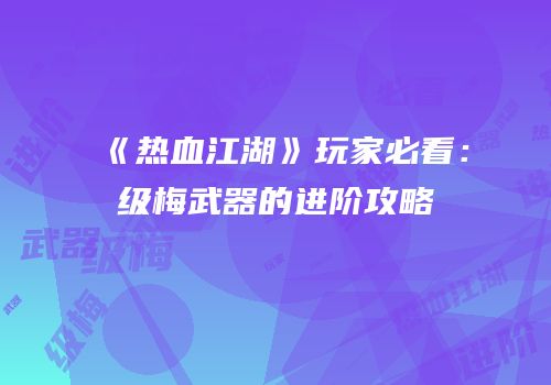 《热血江湖》玩家必看：级梅武器的进阶攻略