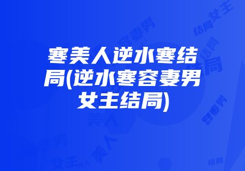 寒美人逆水寒结局(逆水寒容妻男女主结局)