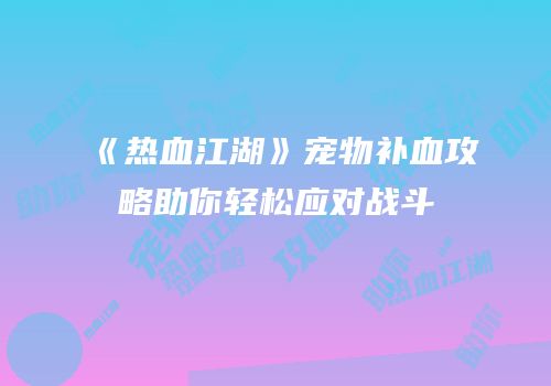 《热血江湖》宠物补血攻略助你轻松应对战斗
