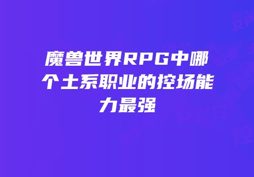 魔兽世界RPG中哪个土系职业的控场能力最强