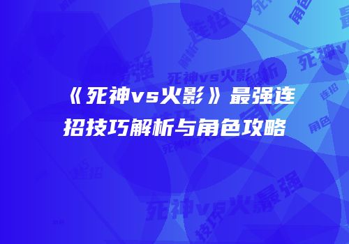 《死神vs火影》最强连招技巧解析与角色攻略