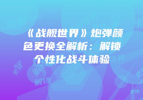 《战舰世界》炮弹颜色更换全解析：解锁个性化战斗体验