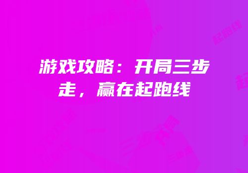 游戏攻略：开局三步走，赢在起跑线