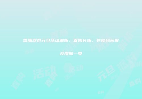 香肠派对元旦活动解析：直购分析、兑换码获取及皮肤一览