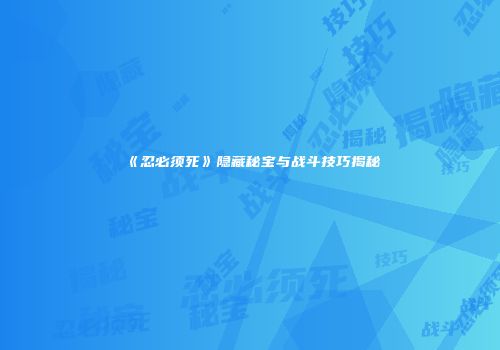 《忍必须死》隐藏秘宝与战斗技巧揭秘