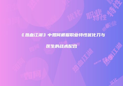 《热血江湖》中如何根据职业特性优化刀与医生的战术配合