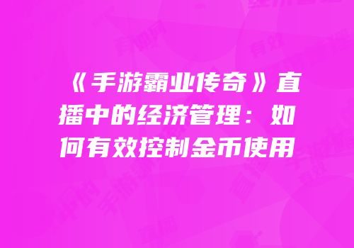 《手游霸业传奇》直播中的经济管理：如何有效控制金币使用