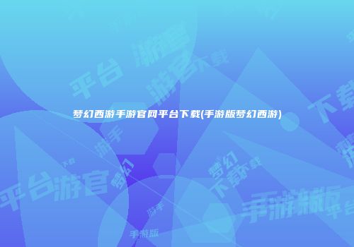 梦幻西游手游官网平台下载(手游版梦幻西游)