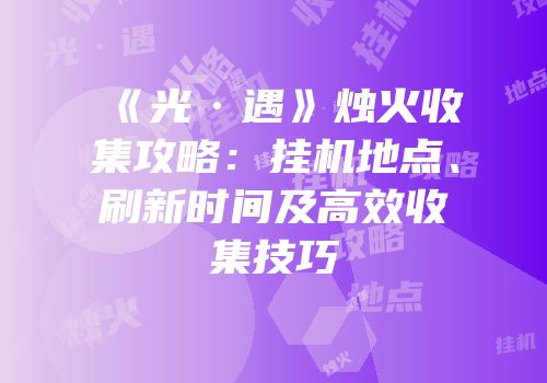 《光·遇》烛火收集攻略：挂机地点、刷新时间及高效收集技巧