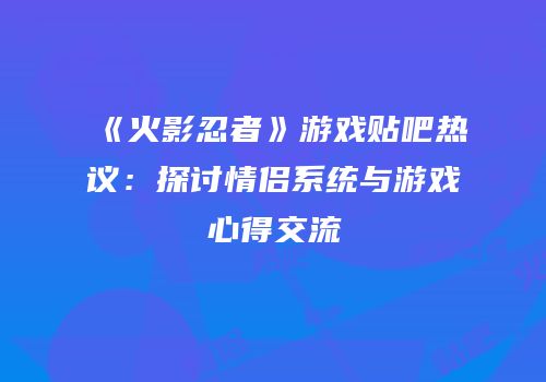 《火影忍者》游戏贴吧热议：探讨情侣系统与游戏心得交流
