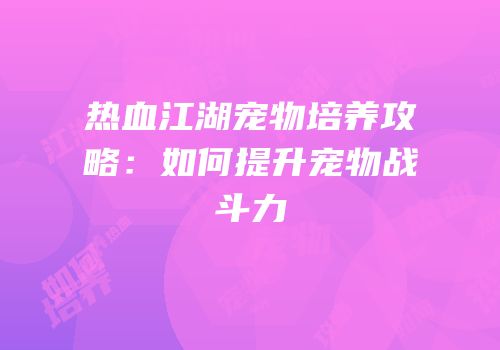 热血江湖宠物培养攻略：如何提升宠物战斗力