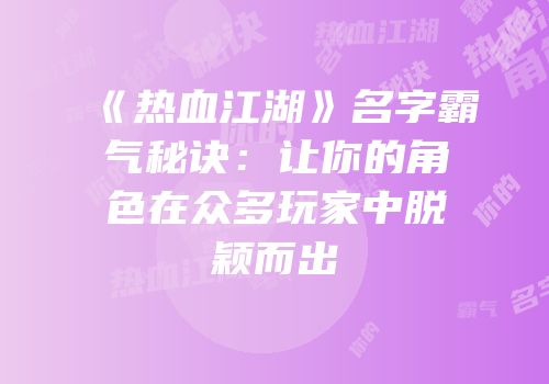 《热血江湖》名字霸气秘诀：让你的角色在众多玩家中脱颖而出