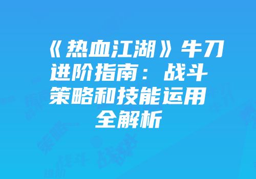 《热血江湖》牛刀进阶指南：战斗策略和技能运用全解析