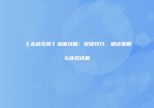 《永劫无间》深度攻略：按键技巧、角色策略与连招详解