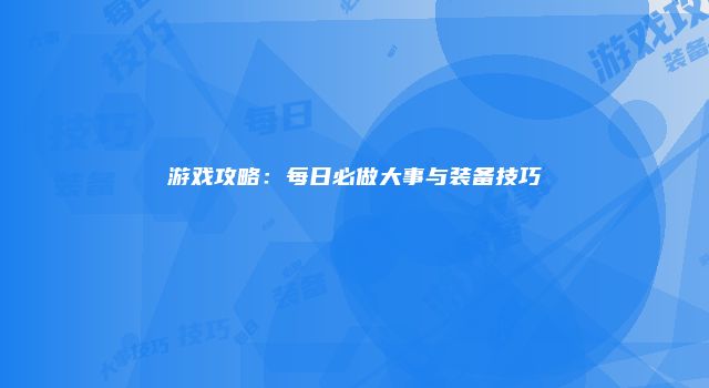 游戏攻略：每日必做大事与装备技巧