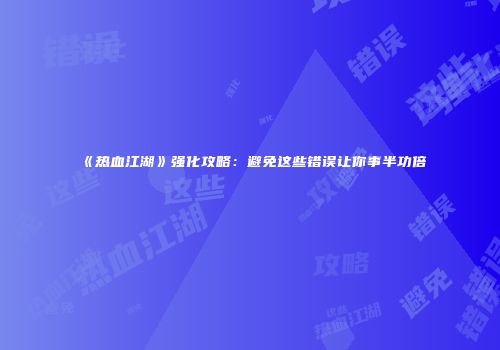 《热血江湖》强化攻略：避免这些错误让你事半功倍