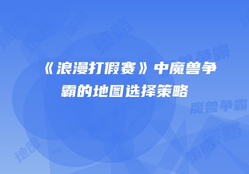 《浪漫打假赛》中魔兽争霸的地图选择策略