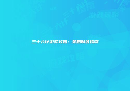 三十六计游戏攻略：策略制胜指南