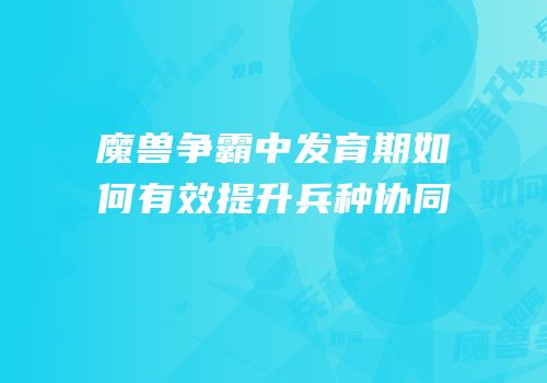 魔兽争霸中发育期如何有效提升兵种协同