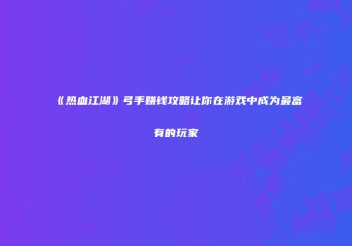 《热血江湖》弓手赚钱攻略让你在游戏中成为最富有的玩家