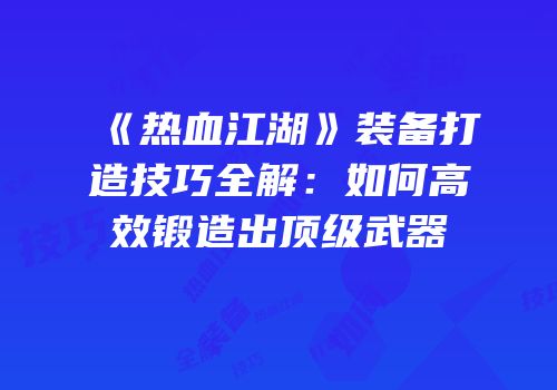 《热血江湖》装备打造技巧全解：如何高效锻造出顶级武器