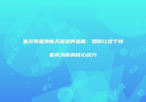 赛尔号雷神断天斩培养指南：如何让这个技能成为你的核心战力