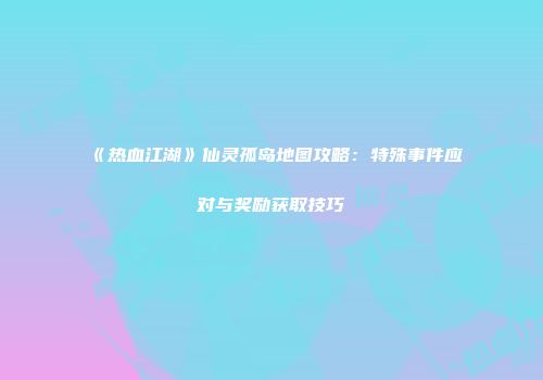 《热血江湖》仙灵孤岛地图攻略：特殊事件应对与奖励获取技巧