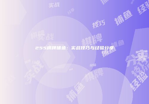 255棋牌捕鱼：实战技巧与经验分享