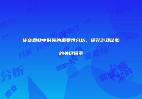 传奇霸业中时装的重要性分析：提升游戏体验的关键因素