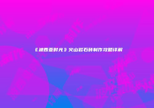 《波西亚时光》火山岩石砖制作攻略详解