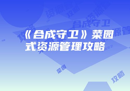 《合成守卫》菜园式资源管理攻略