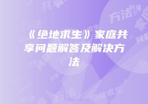 《绝地求生》家庭共享问题解答及解决方法
