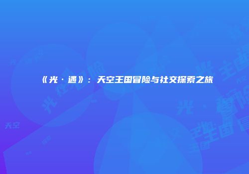 《光·遇》：天空王国冒险与社交探索之旅