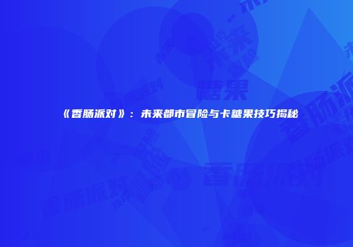 《香肠派对》：未来都市冒险与卡糖果技巧揭秘