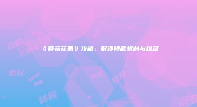 《蘑菇花园》攻略：解锁隐藏机制与秘籍