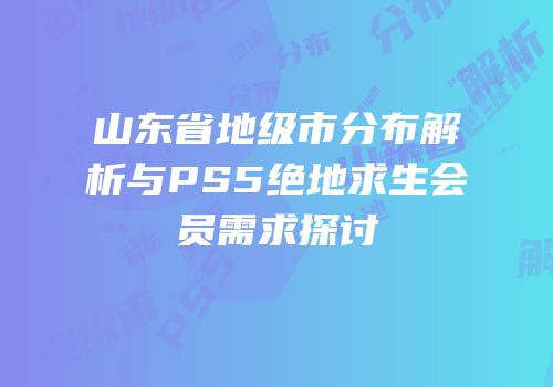 山东省地级市分布解析与PS5绝地求生会员需求探讨
