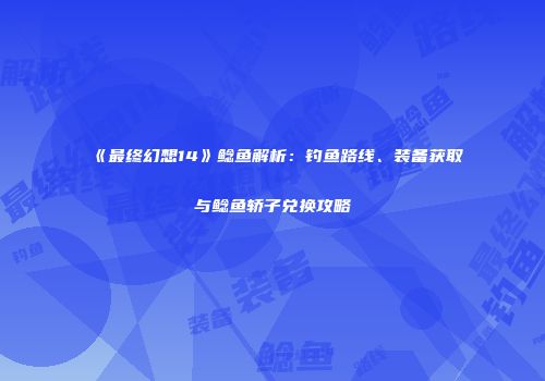 《最终幻想14》鲶鱼解析：钓鱼路线、装备获取与鲶鱼轿子兑换攻略