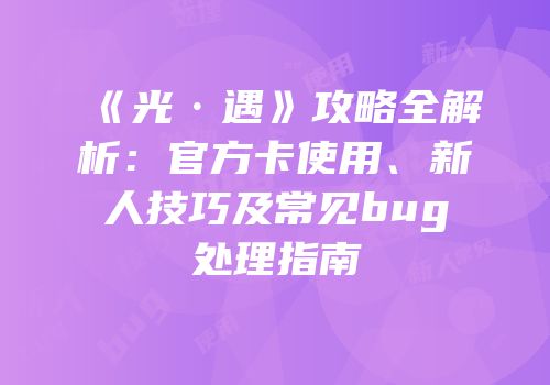 《光·遇》攻略全解析：官方卡使用、新人技巧及常见bug处理指南