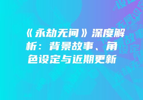 《永劫无间》深度解析：背景故事、角色设定与近期更新