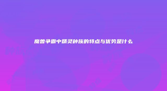 魔兽争霸中精灵种族的特点与优势是什么