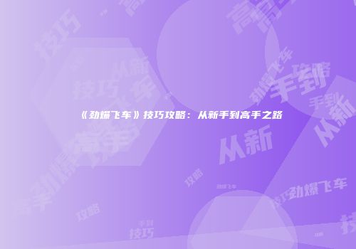 《劲爆飞车》技巧攻略：从新手到高手之路