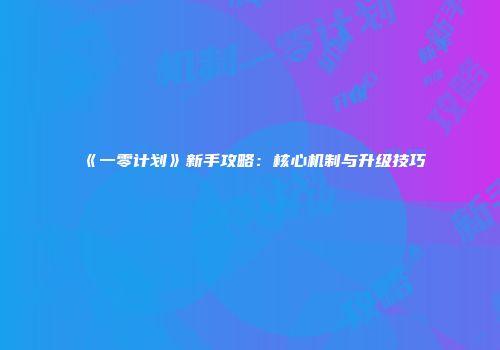 《一零计划》新手攻略：核心机制与升级技巧