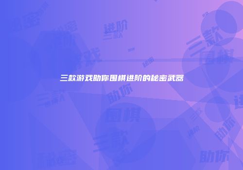 三款游戏助你围棋进阶的秘密武器