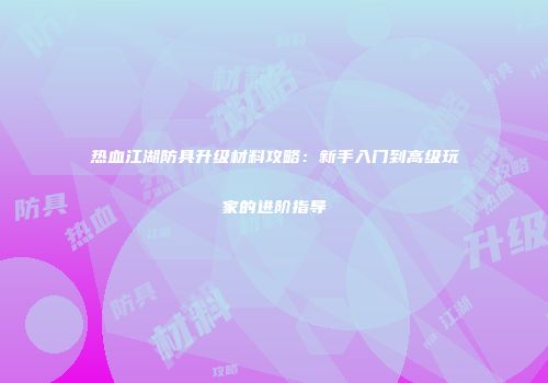 热血江湖防具升级材料攻略：新手入门到高级玩家的进阶指导