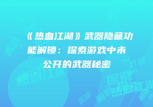 《热血江湖》武器隐藏功能解锁：探索游戏中未公开的武器秘密