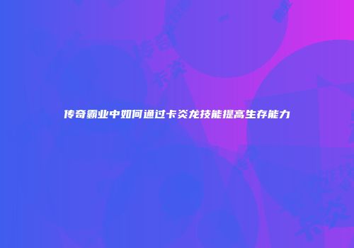 传奇霸业中如何通过卡炎龙技能提高生存能力