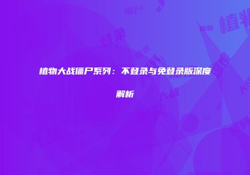 植物大战僵尸系列：不登录与免登录版深度解析