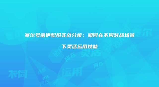 赛尔号雷伊配招实战分析：如何在不同对战场景下灵活运用技能